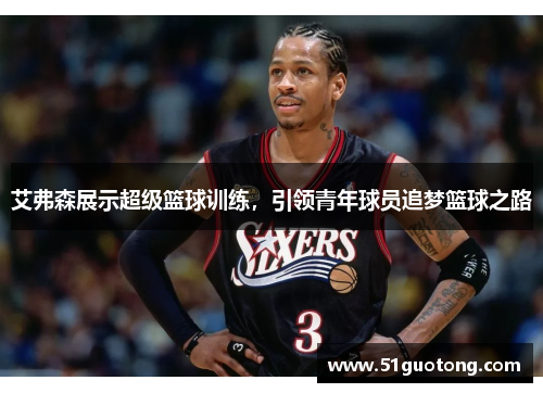 艾弗森展示超级篮球训练，引领青年球员追梦篮球之路