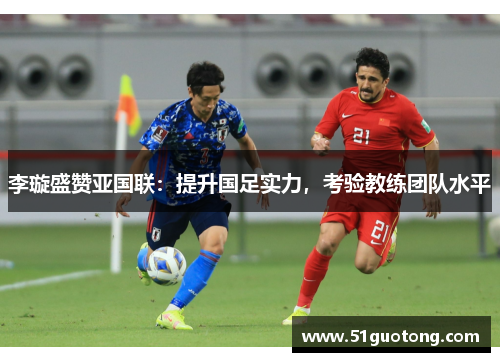 李璇盛赞亚国联：提升国足实力，考验教练团队水平