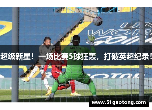 超级新星！一场比赛5球狂轰，打破英超纪录！